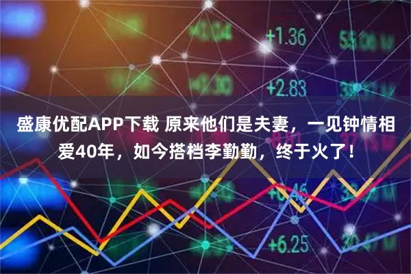 盛康优配APP下载 原来他们是夫妻，一见钟情相爱40年，如今搭档李勤勤，终于火了！