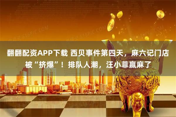 翻翻配资APP下载 西贝事件第四天，麻六记门店被“挤爆”！排队人潮，汪小菲赢麻了