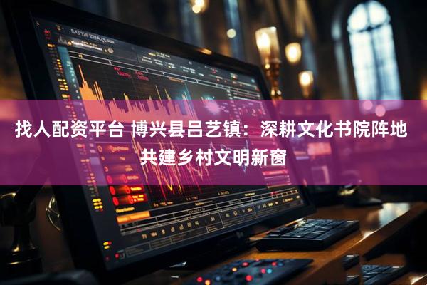 找人配资平台 博兴县吕艺镇：深耕文化书院阵地 共建乡村文明新窗