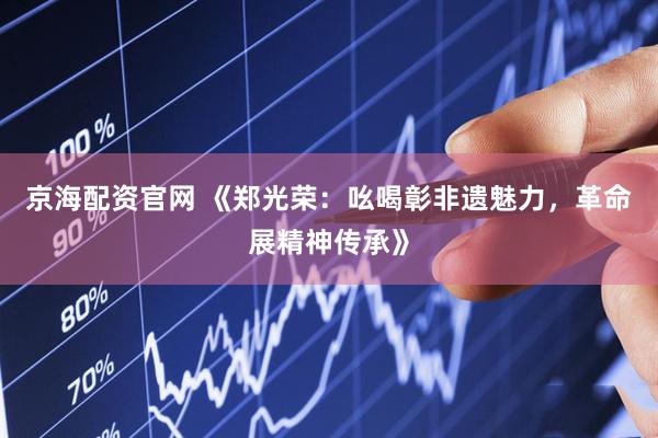京海配资官网 《郑光荣：吆喝彰非遗魅力，革命展精神传承》