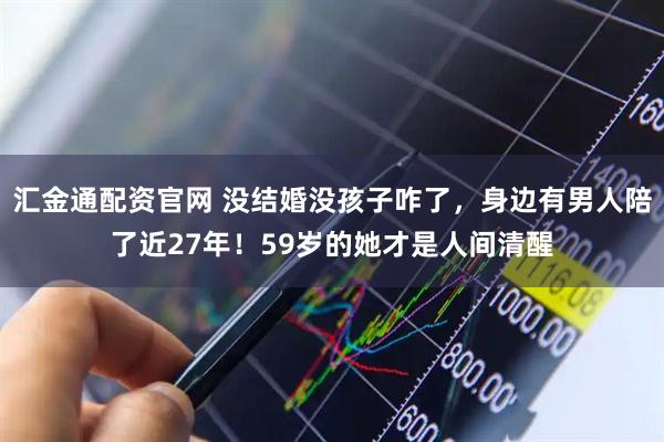 汇金通配资官网 没结婚没孩子咋了，身边有男人陪了近27年！59岁的她才是人间清醒