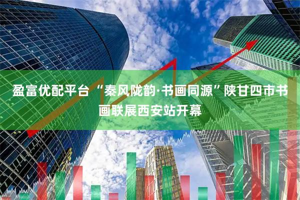 盈富优配平台 “秦风陇韵·书画同源”陕甘四市书画联展西安站开幕