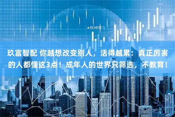 玖富智配 你越想改变别人，活得越累：真正厉害的人都懂这3点！成年人的世界只筛选，不教育！