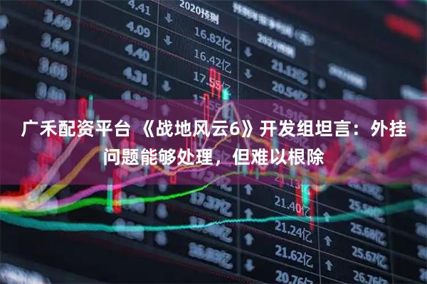 广禾配资平台 《战地风云6》开发组坦言：外挂问题能够处理，但难以根除