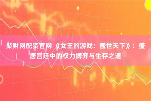 聚财网配资官网 《女王的游戏：盛世天下》：盛唐宫廷中的权力博弈与生存之道