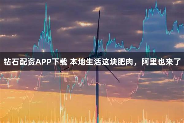 钻石配资APP下载 本地生活这块肥肉，阿里也来了