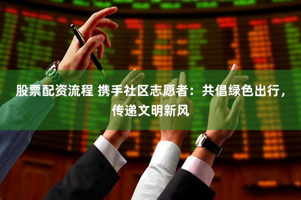 股票配资流程 携手社区志愿者：共倡绿色出行，传递文明新风