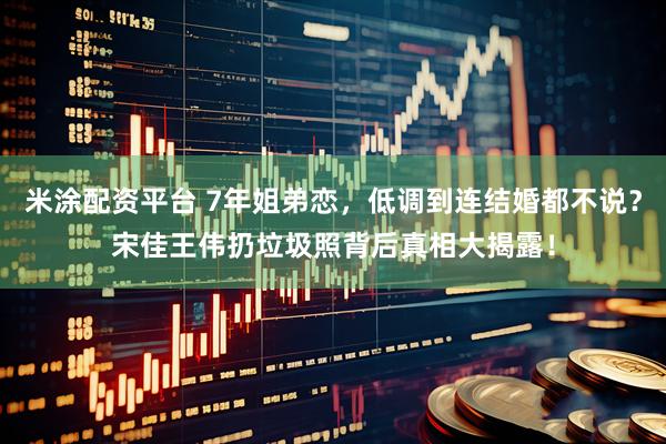 米涂配资平台 7年姐弟恋，低调到连结婚都不说？宋佳王伟扔垃圾照背后真相大揭露！