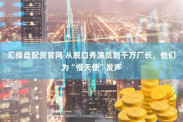 汇操盘配资官网 从脱口秀演员到千万厂长，他们为“慢天使”发声