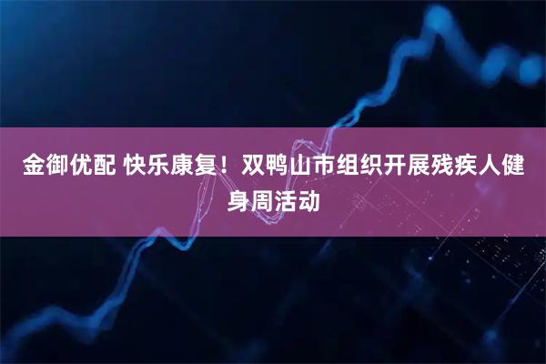 金御优配 快乐康复！双鸭山市组织开展残疾人健身周活动