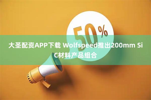 大圣配资APP下载 Wolfspeed推出200mm SiC材料产品组合