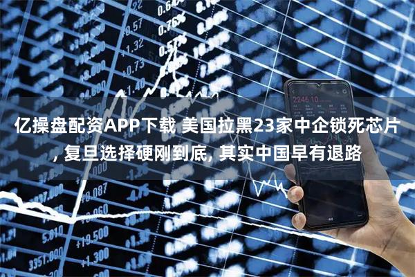 亿操盘配资APP下载 美国拉黑23家中企锁死芯片, 复旦选择硬刚到底, 其实中国早有退路