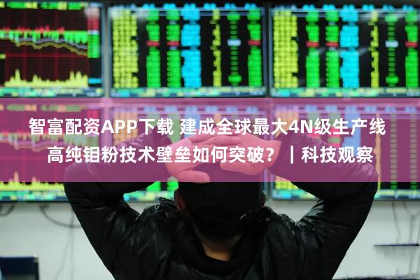 智富配资APP下载 建成全球最大4N级生产线 高纯钼粉技术壁垒如何突破？｜科技观察