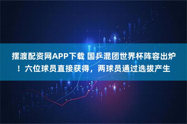 摆渡配资网APP下载 国乒混团世界杯阵容出炉！六位球员直接获得，两球员通过选拔产生