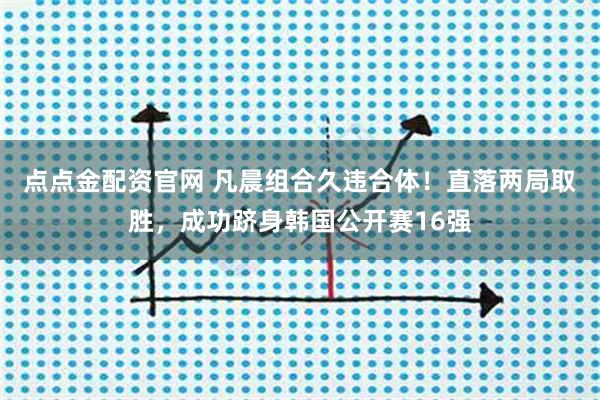 点点金配资官网 凡晨组合久违合体！直落两局取胜，成功跻身韩国公开赛16强
