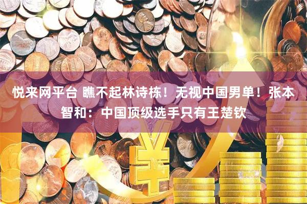 悦来网平台 瞧不起林诗栋！无视中国男单！张本智和：中国顶级选手只有王楚钦