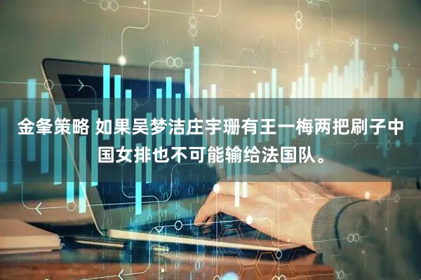 金夆策略 如果吴梦洁庄宇珊有王一梅两把刷子中国女排也不可能输给法国队。
