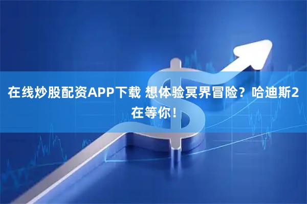 在线炒股配资APP下载 想体验冥界冒险？哈迪斯2在等你！