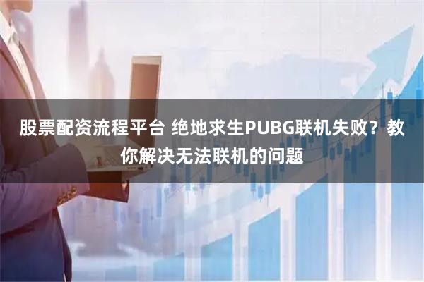 股票配资流程平台 绝地求生PUBG联机失败？教你解决无法联机的问题