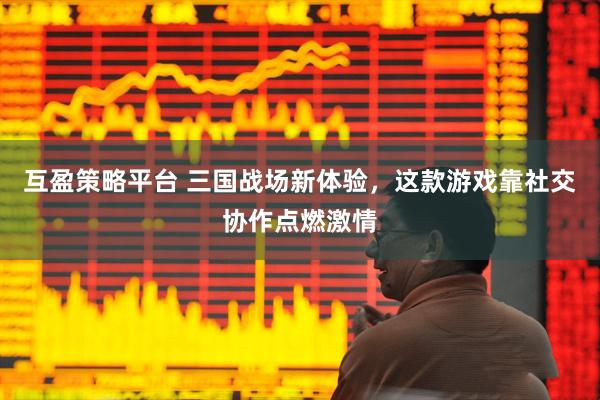 互盈策略平台 三国战场新体验，这款游戏靠社交协作点燃激情