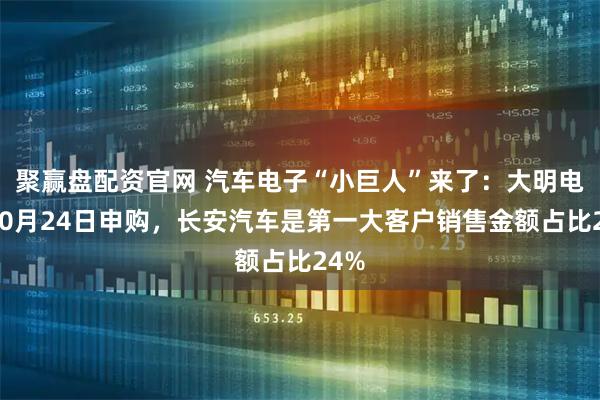 聚赢盘配资官网 汽车电子“小巨人”来了：大明电子10月24日申购，长安汽车是第一大客户销售金额占比24%