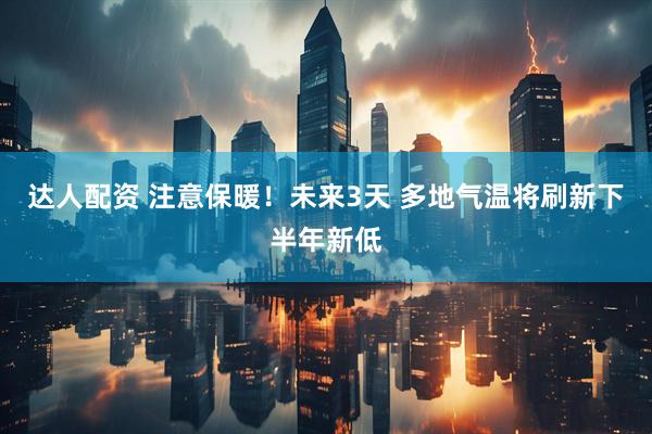 达人配资 注意保暖！未来3天 多地气温将刷新下半年新低