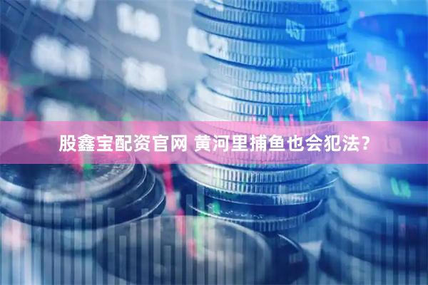 股鑫宝配资官网 黄河里捕鱼也会犯法？