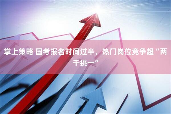 掌上策略 国考报名时间过半，热门岗位竞争超“两千挑一”