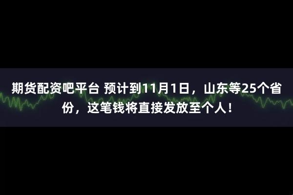 期货配资吧平台 预计到11月1日，山东等25个省份，这笔钱将直接发放至个人！