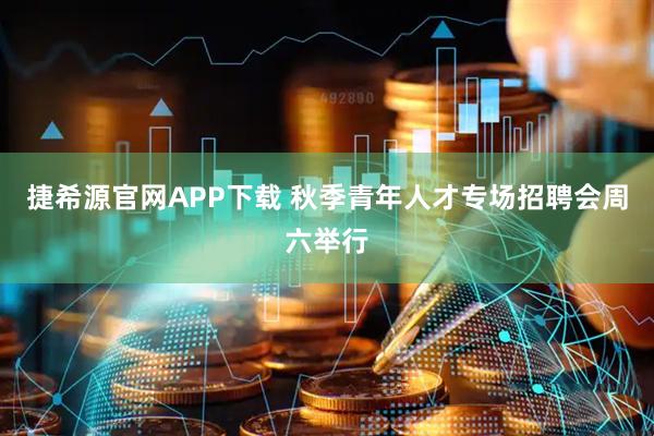 捷希源官网APP下载 秋季青年人才专场招聘会周六举行