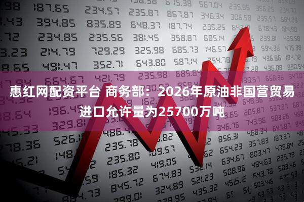 惠红网配资平台 商务部：2026年原油非国营贸易进口允许量为25700万吨