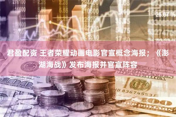 君盈配资 王者荣耀动画电影官宣概念海报；《澎湖海战》发布海报并官宣阵容