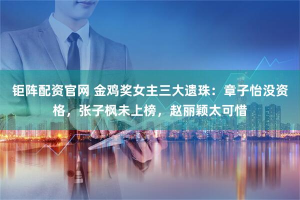 钜阵配资官网 金鸡奖女主三大遗珠：章子怡没资格，张子枫未上榜，赵丽颖太可惜