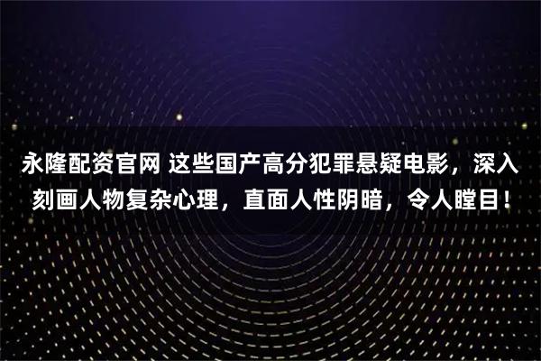 永隆配资官网 这些国产高分犯罪悬疑电影，深入刻画人物复杂心理，直面人性阴暗，令人瞠目！