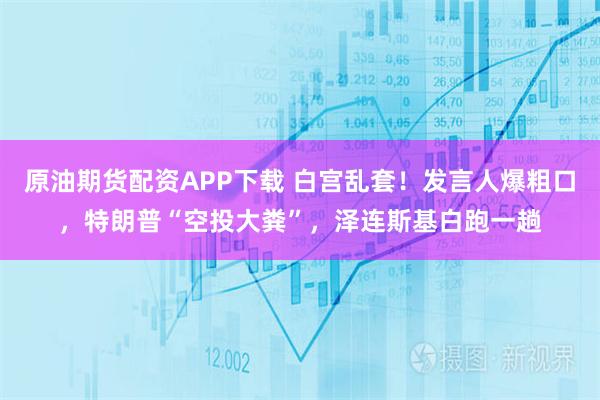 原油期货配资APP下载 白宫乱套！发言人爆粗口，特朗普“空投大粪”，泽连斯基白跑一趟