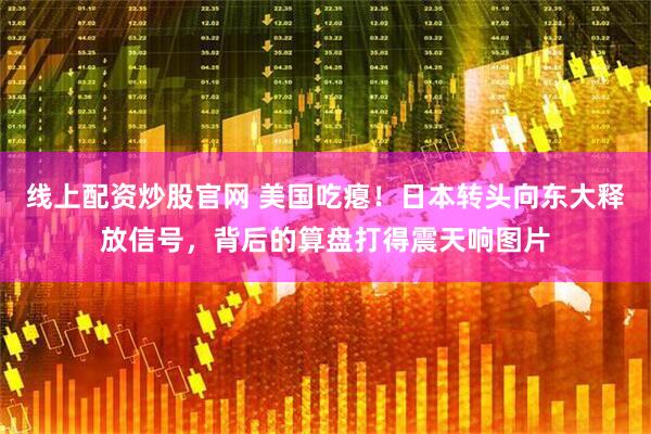 线上配资炒股官网 美国吃瘪！日本转头向东大释放信号，背后的算盘打得震天响图片