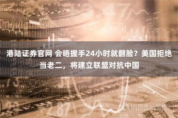 港陆证券官网 会晤握手24小时就翻脸？美国拒绝当老二，将建立联盟对抗中国