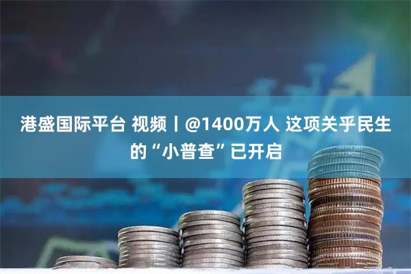 港盛国际平台 视频丨@1400万人 这项关乎民生的“小普查”已开启