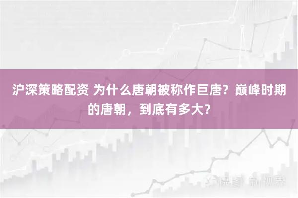 沪深策略配资 为什么唐朝被称作巨唐？巅峰时期的唐朝，到底有多大？
