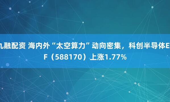 九融配资 海内外“太空算力”动向密集，科创半导体ETF（588170）上涨1.77%