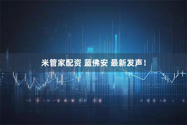米管家配资 蓝佛安 最新发声！