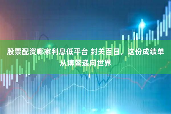 股票配资哪家利息低平台 封关百日，这份成绩单从博鳌递向世界
