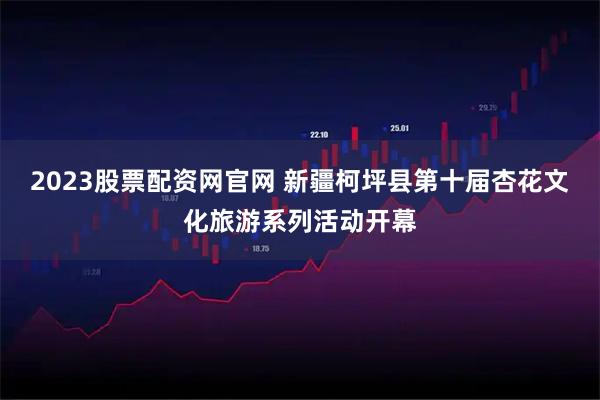 2023股票配资网官网 新疆柯坪县第十届杏花文化旅游系列活动开幕