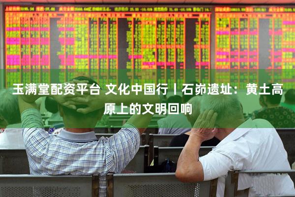 玉满堂配资平台 文化中国行丨石峁遗址：黄土高原上的文明回响