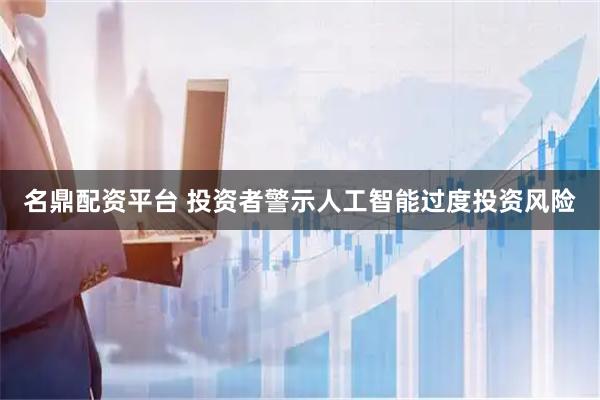 名鼎配资平台 投资者警示人工智能过度投资风险