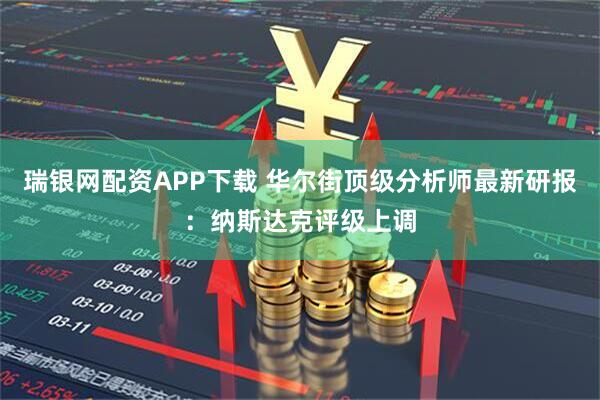 瑞银网配资APP下载 华尔街顶级分析师最新研报：纳斯达克评级上调