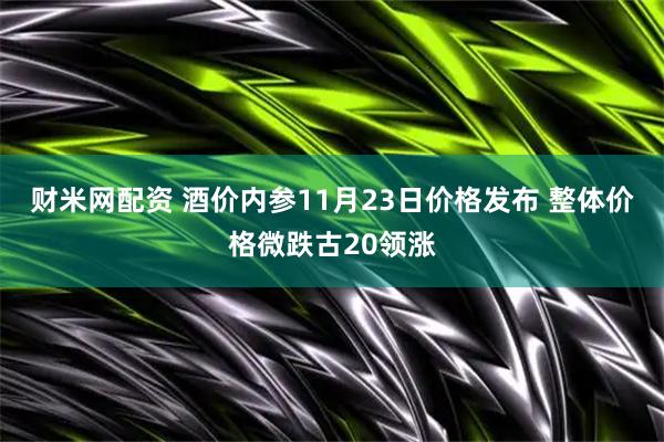 财米网配资 酒价内参11月23日价格发布 整体价格微跌古20领涨