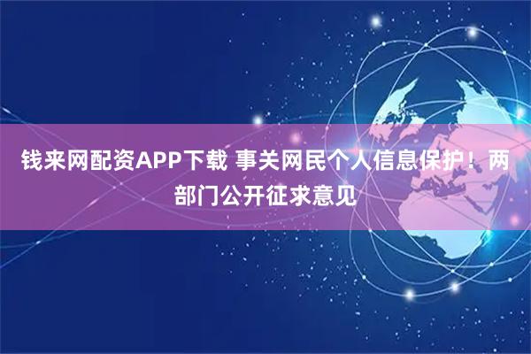 钱来网配资APP下载 事关网民个人信息保护！两部门公开征求意见