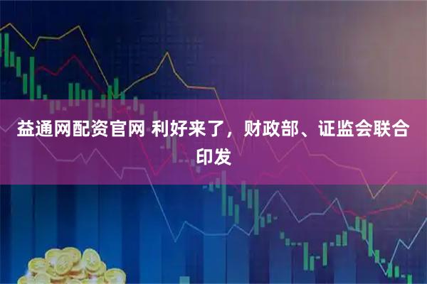 益通网配资官网 利好来了，财政部、证监会联合印发