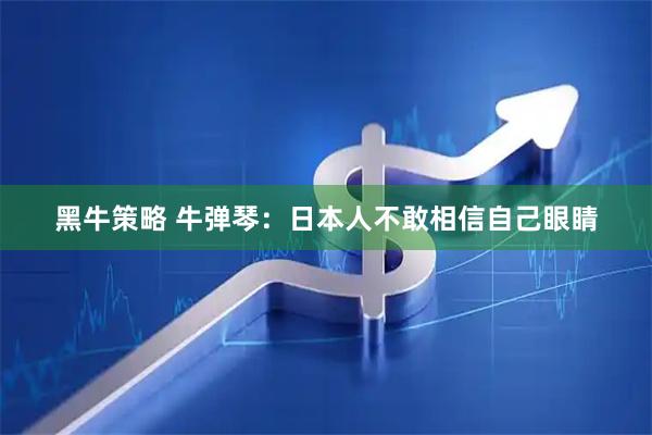 黑牛策略 牛弹琴：日本人不敢相信自己眼睛